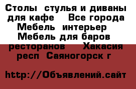 Столы, стулья и диваны для кафе. - Все города Мебель, интерьер » Мебель для баров, ресторанов   . Хакасия респ.,Саяногорск г.